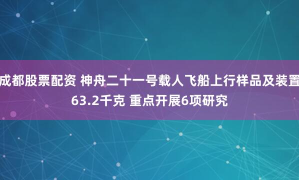 成都股票配资 神舟二十一号载人飞船上行样品及装置63.2千克 重点开展6项研究
