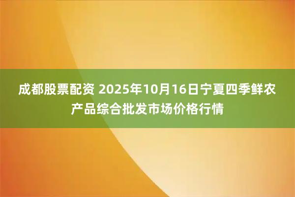 成都股票配资 2025年10月16日宁夏四季鲜农产品综合批发市场价格行情