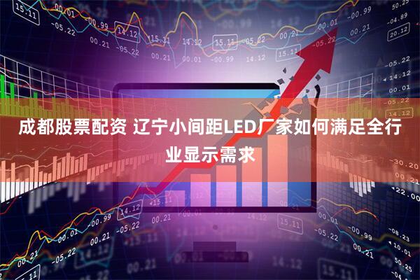 成都股票配资 辽宁小间距LED厂家如何满足全行业显示需求