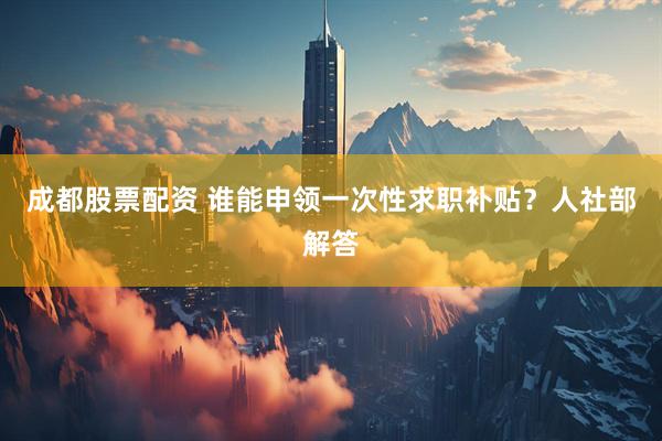 成都股票配资 谁能申领一次性求职补贴？人社部解答