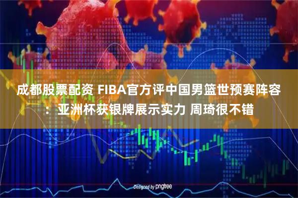 成都股票配资 FIBA官方评中国男篮世预赛阵容：亚洲杯获银牌展示实力 周琦很不错