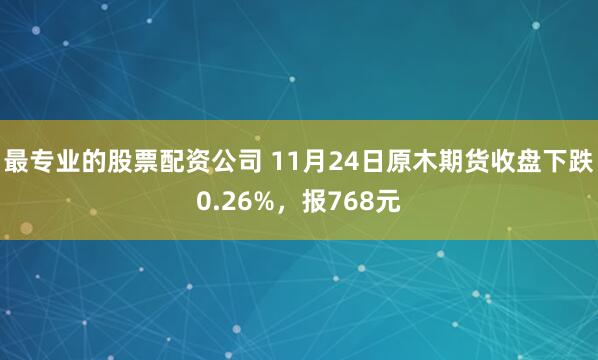 最专业的股票配资公司 11月24日原木期货收盘下跌0.26%，报768元