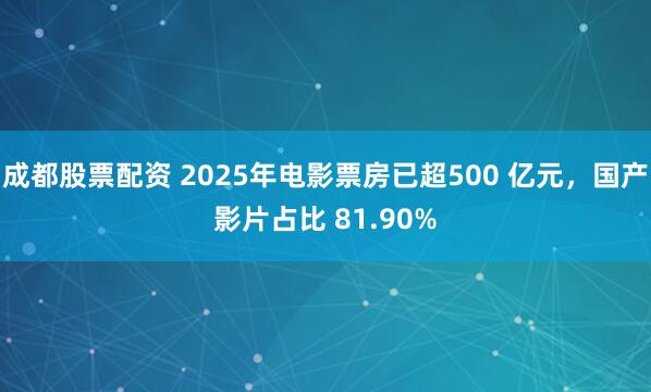 成都股票配资 2025年电影票房已超500 亿元，国产影片占比 81.90%