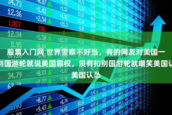 股票入门网 世界警察不好当，有的网友对美国一扣别国游轮就说美国霸权，没有扣别国游轮就嘲笑美国认怂