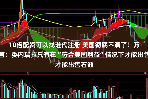 10倍配资可以找谁代注册 美国彻底不演了！万斯直言：委内瑞拉只有在“符合美国利益”情况下才能出售石油