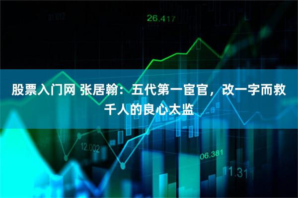 股票入门网 张居翰：五代第一宦官，改一字而救千人的良心太监