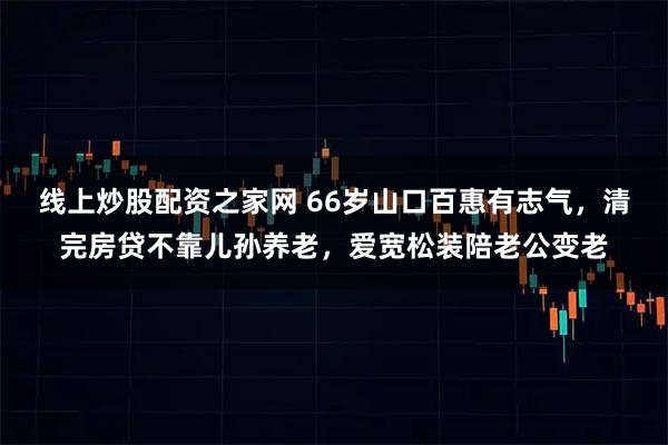 线上炒股配资之家网 66岁山口百惠有志气，清完房贷不靠儿孙养老，爱宽松装陪老公变老