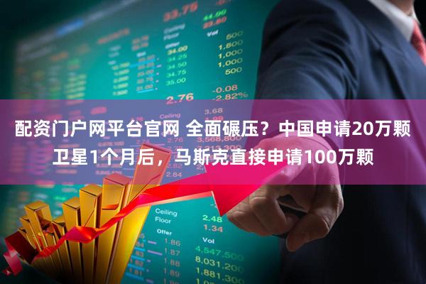 配资门户网平台官网 全面碾压？中国申请20万颗卫星1个月后，马斯克直接申请100万颗