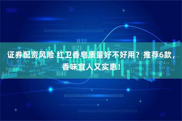 证券配资风险 红卫香皂质量好不好用？推荐6款，香味宜人又实惠！