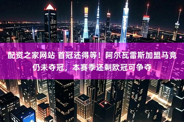 配资之家网站 首冠还得等！阿尔瓦雷斯加盟马竞仍未夺冠，本赛季还剩欧冠可争夺