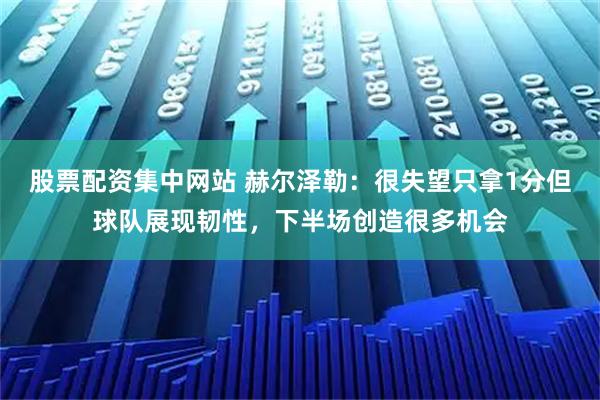 股票配资集中网站 赫尔泽勒：很失望只拿1分但球队展现韧性，下半场创造很多机会
