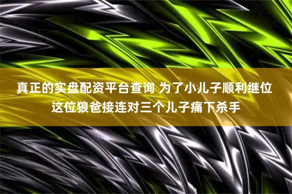 真正的实盘配资平台查询 为了小儿子顺利继位 这位狼爸接连对三个儿子痛下杀手
