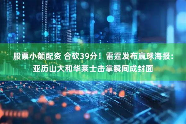 股票小额配资 合砍39分！雷霆发布赢球海报：亚历山大和华莱士击掌瞬间成封面
