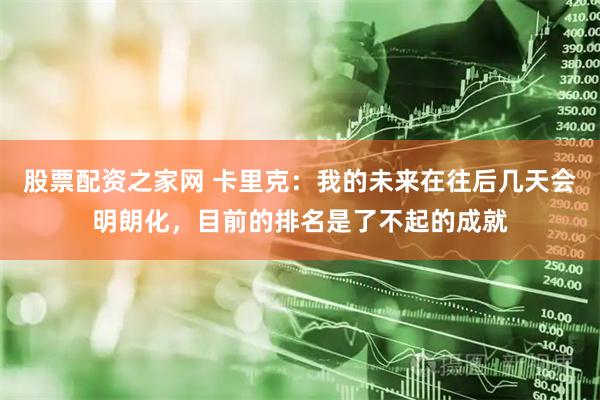 股票配资之家网 卡里克：我的未来在往后几天会明朗化，目前的排名是了不起的成就