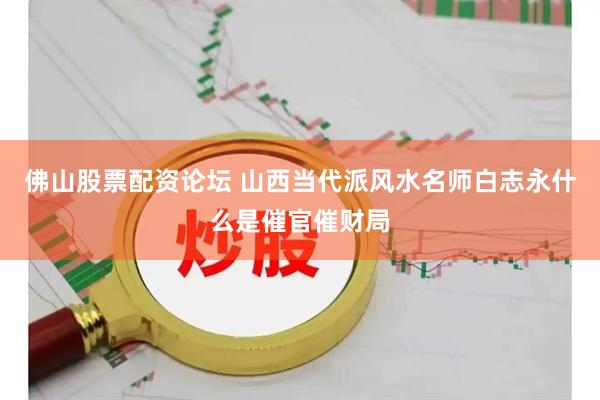 佛山股票配资论坛 山西当代派风水名师白志永什么是催官催财局