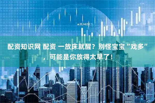 配资知识网 配资 一放床就醒？别怪宝宝“戏多”，可能是你放得太早了！