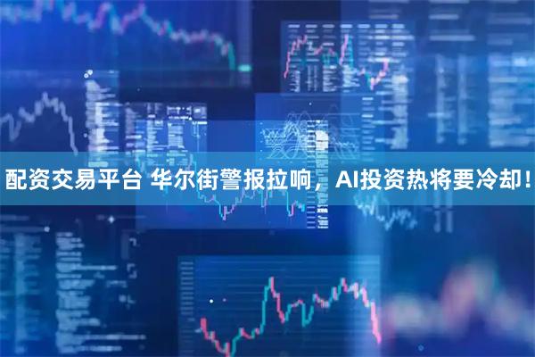 配资交易平台 华尔街警报拉响,AI投资热将要冷却!