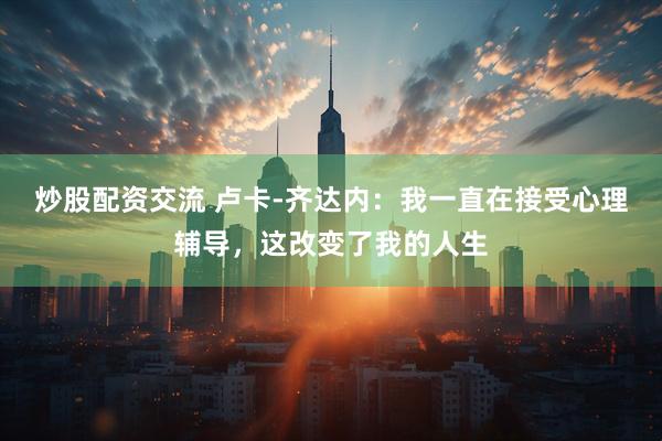 炒股配资交流 卢卡-齐达内:我一直在接受心理辅导,这改变了我的人生