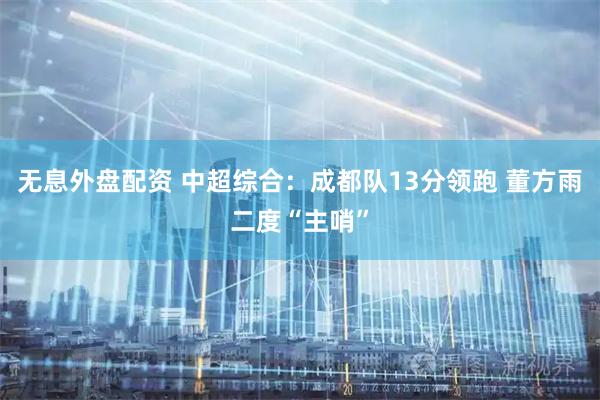 无息外盘配资 中超综合：成都队13分领跑 董方雨二度“主哨”