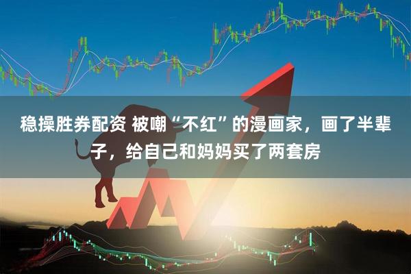 稳操胜券配资 被嘲“不红”的漫画家，画了半辈子，给自己和妈妈买了两套房