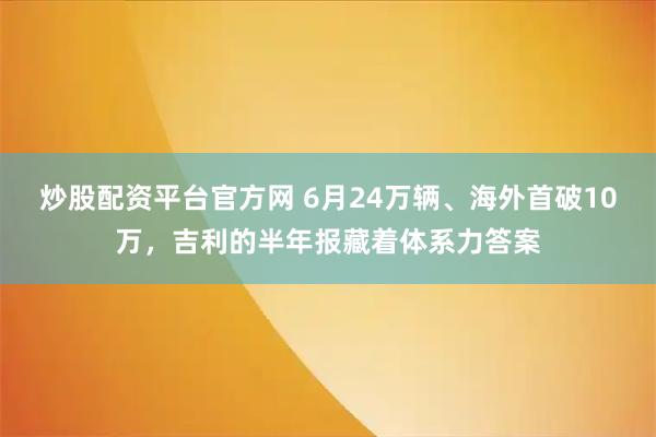 炒股配资平台官方网 6月24万辆、海外首破10万，吉利的半年报藏着体系力答案