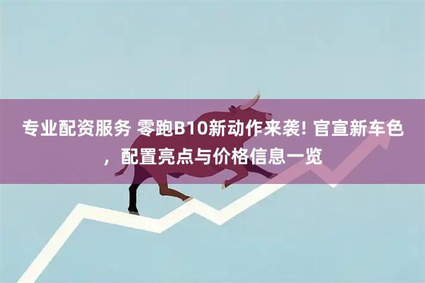 专业配资服务 零跑B10新动作来袭! 官宣新车色，配置亮点与价格信息一览