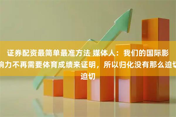 证券配资最简单最准方法 媒体人:我们的国际影响力不再需要体育成绩来证明,所以归化没有那么迫切