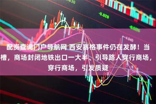 配资查询门户导航网 西安赛格事件仍在发酵!当地网友吐槽,商场封闭地铁出口一大半、引导路人穿行商场,引发质疑