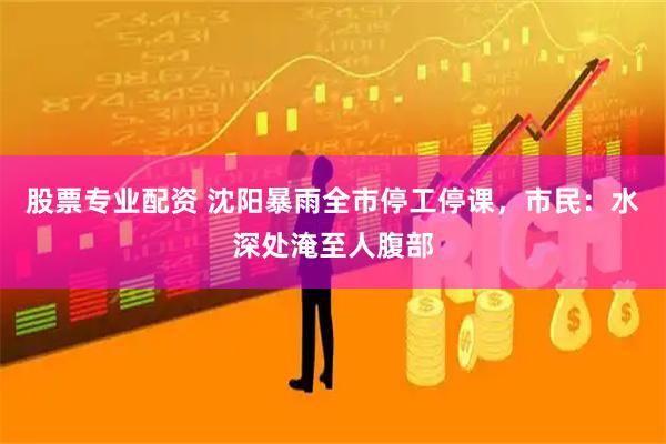 股票专业配资 沈阳暴雨全市停工停课，市民：水深处淹至人腹部