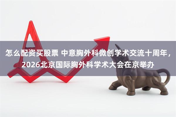 怎么配资买股票 中意胸外科微创学术交流十周年，2026北京国际胸外科学术大会在京举办