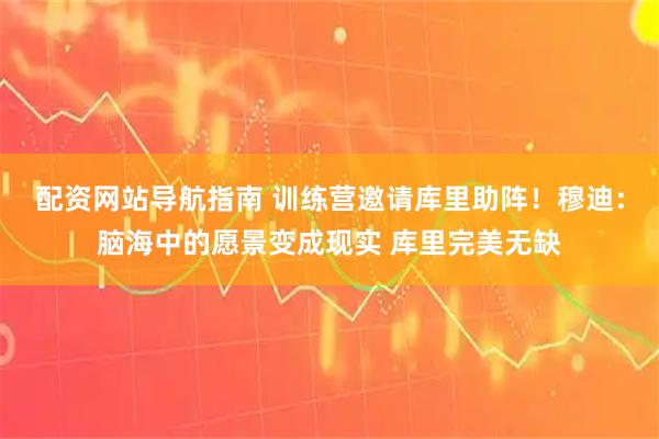 配资网站导航指南 训练营邀请库里助阵！穆迪：脑海中的愿景变成现实 库里完美无缺