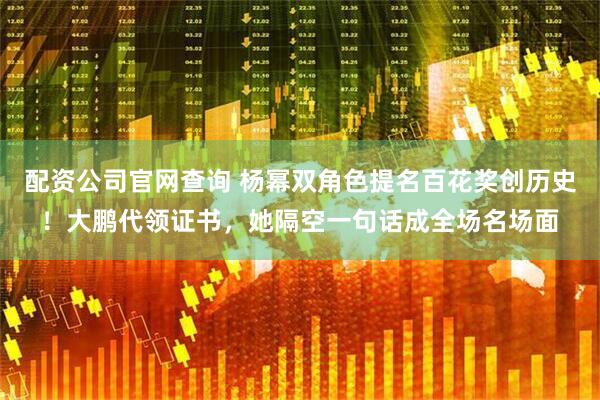 配资公司官网查询 杨幂双角色提名百花奖创历史！大鹏代领证书，她隔空一句话成全场名场面
