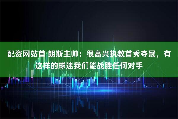 配资网站首 朗斯主帅：很高兴执教首秀夺冠，有这样的球迷我们能战胜任何对手