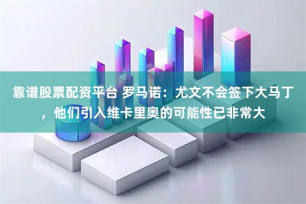 靠谱股票配资平台 罗马诺：尤文不会签下大马丁，他们引入维卡里奥的可能性已非常大