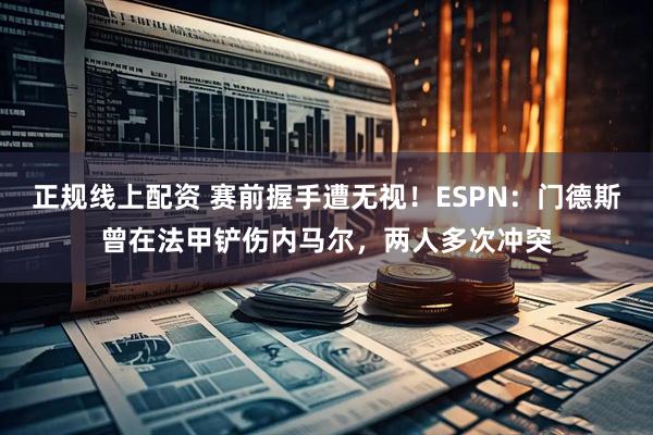正规线上配资 赛前握手遭无视！ESPN：门德斯曾在法甲铲伤内马尔，两人多次冲突