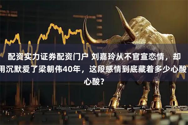 配资实力证券配资门户 刘嘉玲从不官宣恋情，却用沉默爱了梁朝伟40年，这段感情到底藏着多少心酸？
