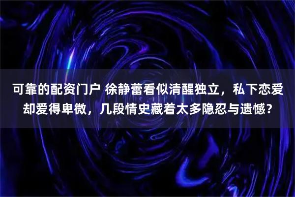 可靠的配资门户 徐静蕾看似清醒独立，私下恋爱却爱得卑微，几段情史藏着太多隐忍与遗憾？