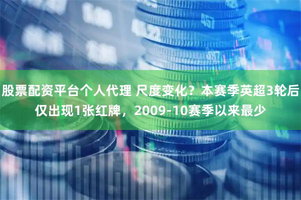 股票配资平台个人代理 尺度变化？本赛季英超3轮后仅出现1张红牌，2009-10赛季以来最少