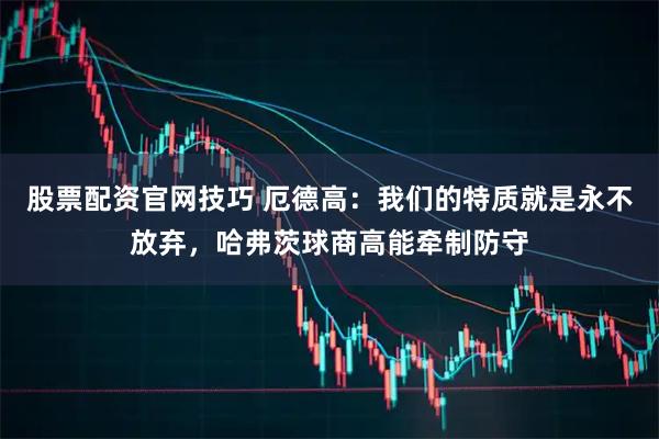 股票配资官网技巧 厄德高：我们的特质就是永不放弃，哈弗茨球商高能牵制防守