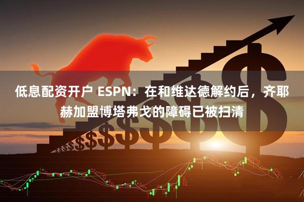 低息配资开户 ESPN：在和维达德解约后，齐耶赫加盟博塔弗戈的障碍已被扫清