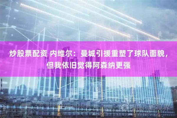 炒股票配资 内维尔:曼城引援重塑了球队面貌,但我依旧觉得阿森纳更强