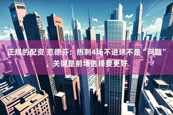 正规的配资 范德芬：热刺4场不进球不是“问题”，关键是前场选择要更好