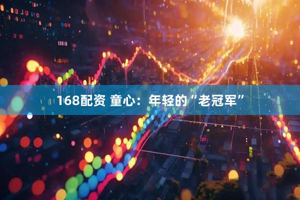 168配资 童心：年轻的“老冠军”